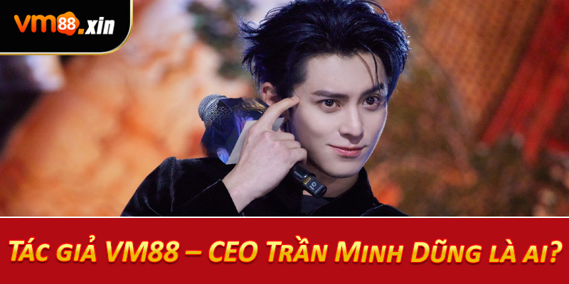 Tác giả VM88 – CEO Trần Minh Dũng là ai?