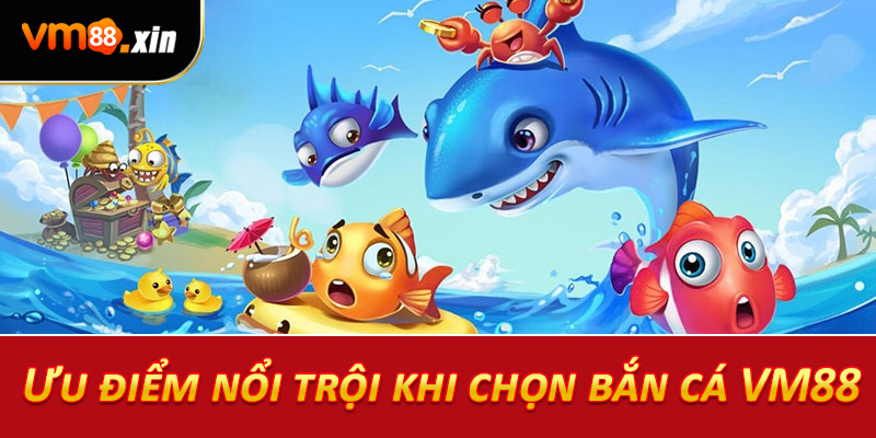 Ưu điểm nổi trội khi chọn bắn cá VM88