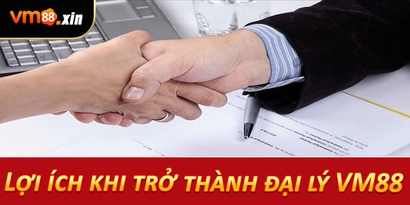 Lợi ích khi trở thành đại lý VM88