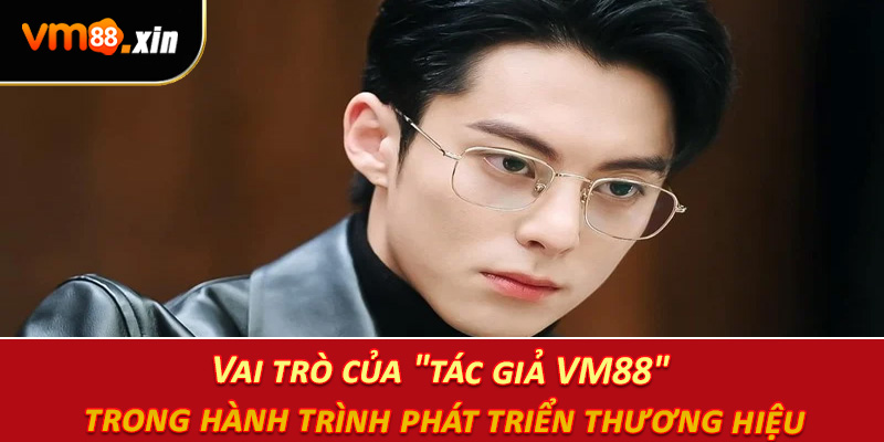 Vai trò của "tác giả VM88" trong hành trình phát triển thương hiệu