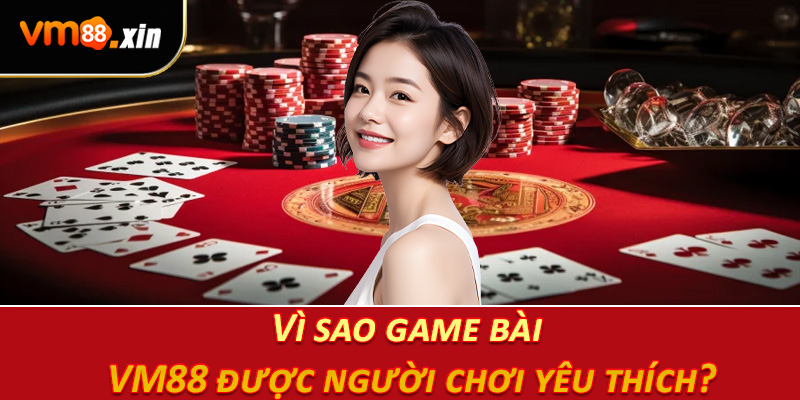 Vì sao game bài VM88 được người chơi yêu thích?