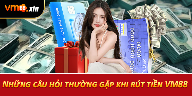 Những câu hỏi thường gặp khi rút tiền VM88
