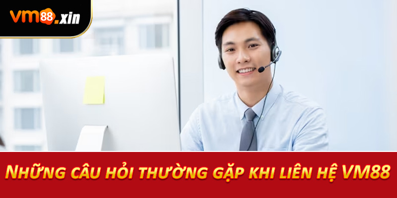 Những câu hỏi thường gặp khi liên hệ VM88
