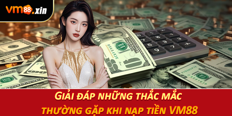 Giải đáp những thắc mắc thường gặp khi nạp tiền VM88
