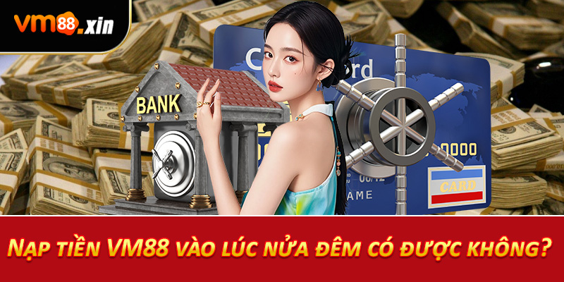 Nạp tiền VM88 vào lúc nửa đêm có được không?