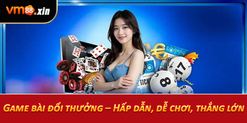 Game bài đổi thưởng – Hấp dẫn, dễ chơi, thắng lớn