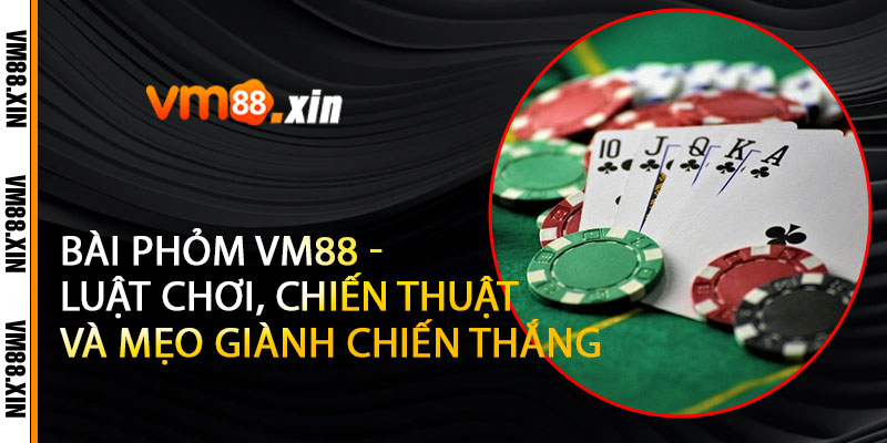 Bài Phỏm VM88 - Luật Chơi, Chiến Thuật Và Mẹo Giành Chiến Thắng