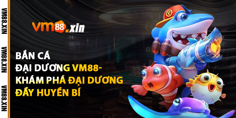 Bắn Cá Đại Dương VM88- Khám phá Đại Dương Đầy Huyền Bí