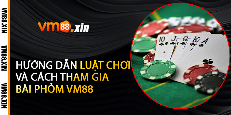 Hướng Dẫn Luật Chơi Và Cách Tham Gia Bài Phỏm VM88