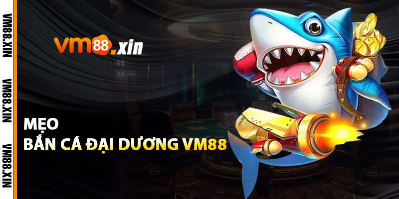 Mẹo Bắn Cá Đại Dương VM88
