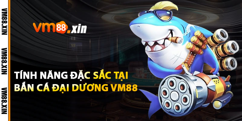 Tính Năng Đặc Sắc Tại Bắn Cá Đại Dương VM88